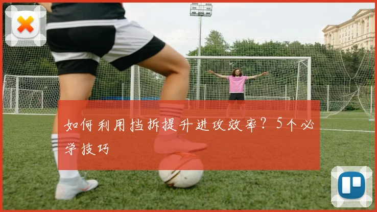如何利用挡拆提升进攻效率？5个必学技巧