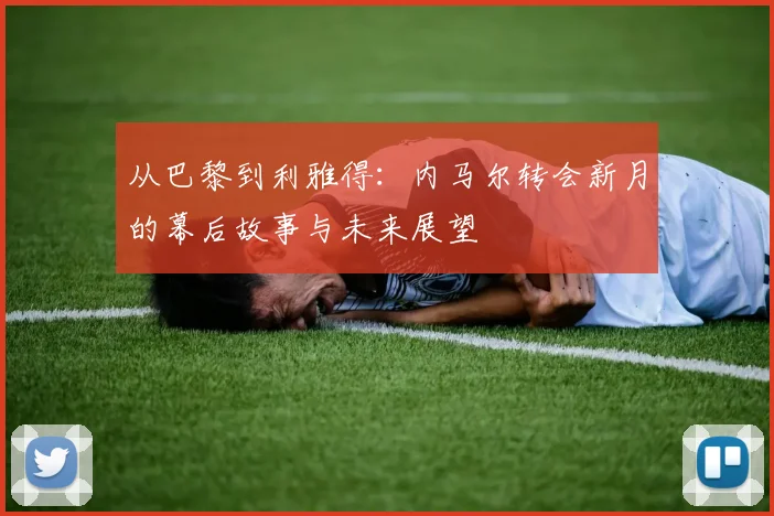 从巴黎到利雅得：内马尔转会新月的幕后故事与未来展望