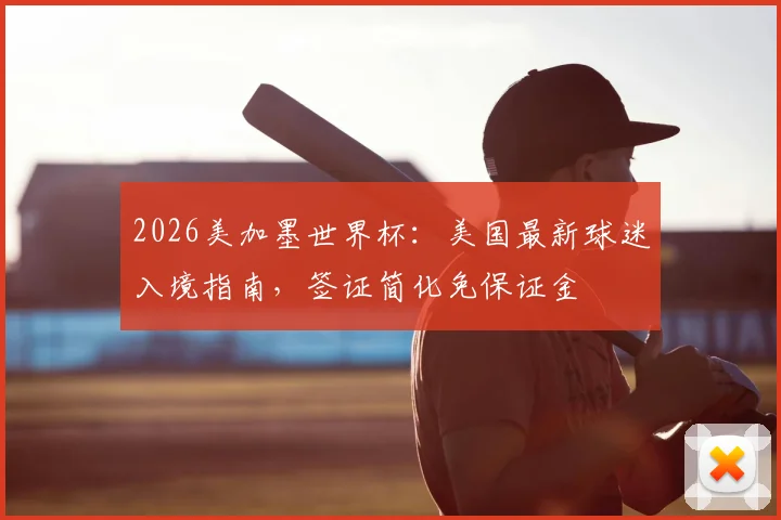 2026美加墨世界杯：美国最新球迷入境指南，签证简化免保证金