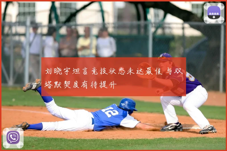 刘晓宇坦言竞技状态未达最佳 与双塔默契度有待提升