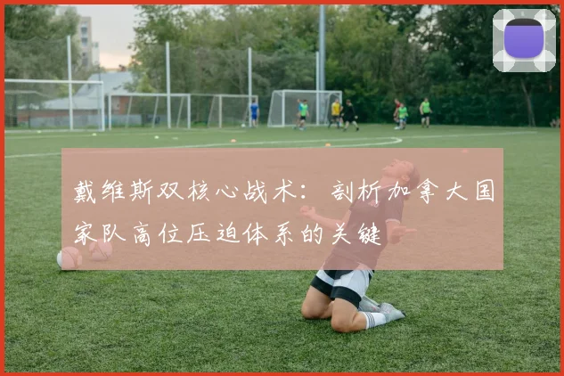 戴维斯双核心战术:剖析加拿大国家队高位压迫体系的关键