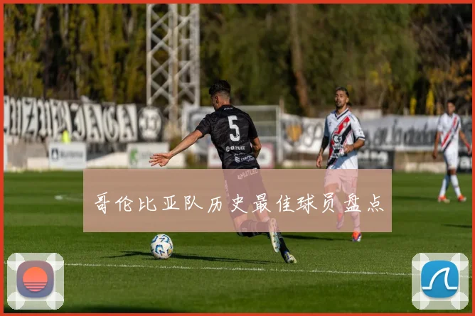 哥伦比亚队历史最佳球员盘点