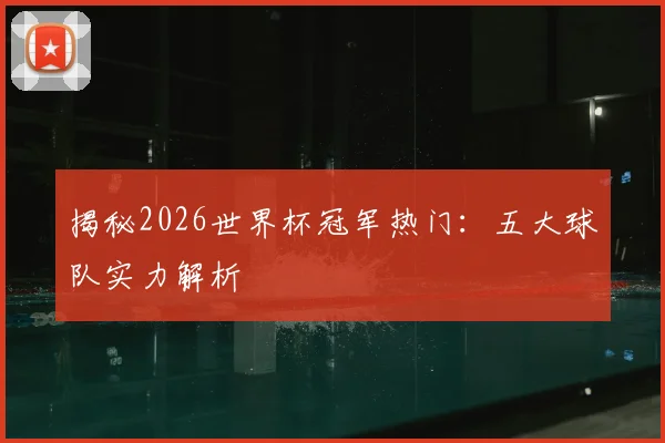 揭秘2026世界杯冠军热门：五大球队实力解析