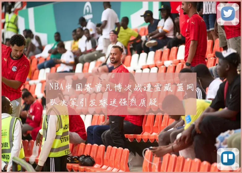 NBA中国赛曾凡博次战遭雪藏 篮网队决策引发球迷强烈质疑