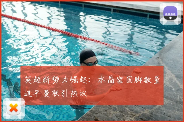 英超新势力崛起:水晶宫国脚数量追平曼联引热议