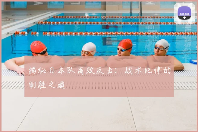 揭秘日本队高效反击:战术纪律的制胜之道