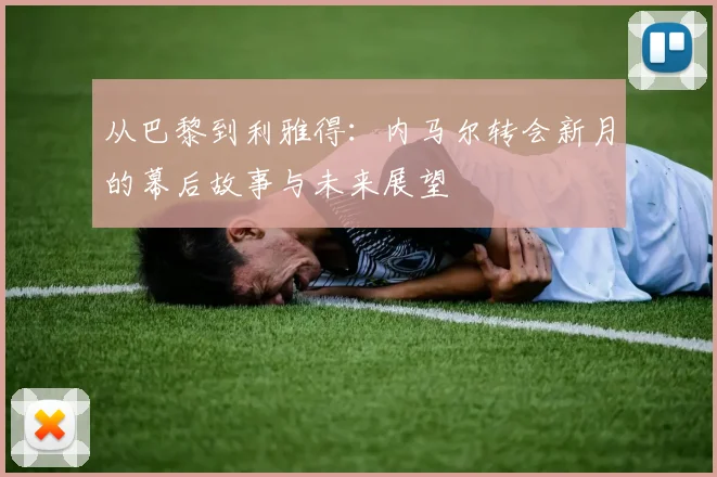 从巴黎到利雅得：内马尔转会新月的幕后故事与未来展望