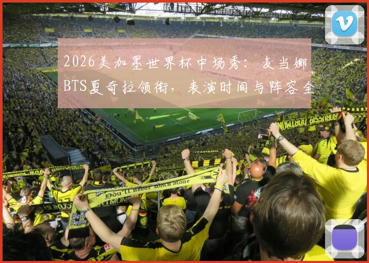 2026美加墨世界杯中场秀：麦当娜BTS夏奇拉领衔，表演时间与阵容全解析