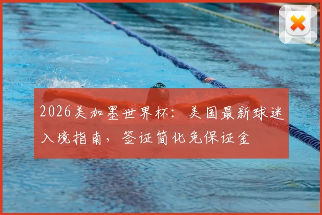 2026美加墨世界杯：美国最新球迷入境指南，签证简化免保证金