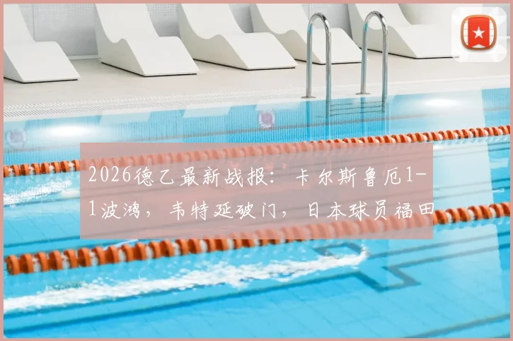 2026德乙最新战报：卡尔斯鲁厄1-1波鸿，韦特延破门，日本球员福田师王扳平，附半场技术统计与精彩回放