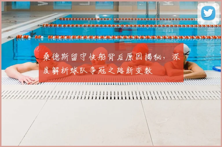 桑德斯留守快船背后原因揭秘，深度解析球队争冠之路新变数