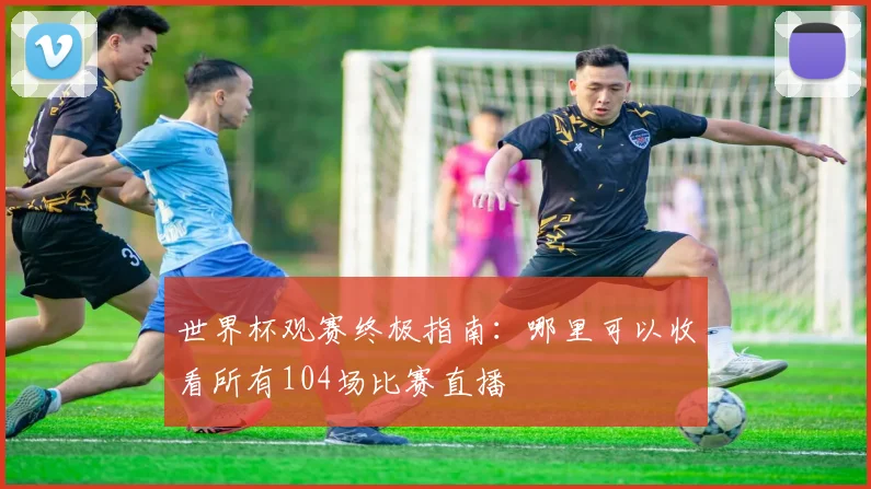 世界杯观赛终极指南：哪里可以收看所有104场比赛直播