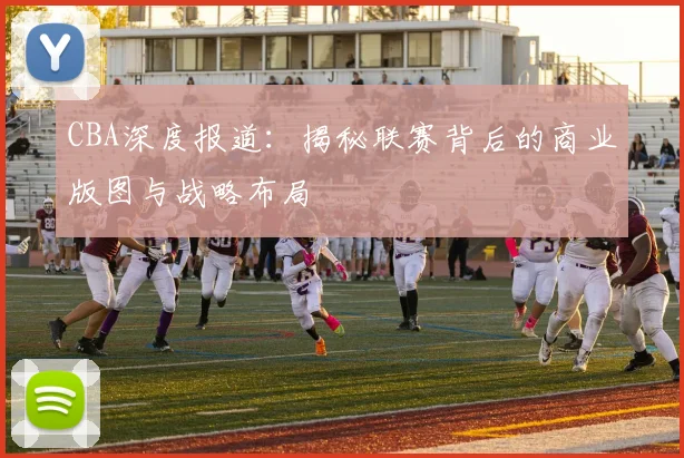 CBA深度报道：揭秘联赛背后的商业版图与战略布局