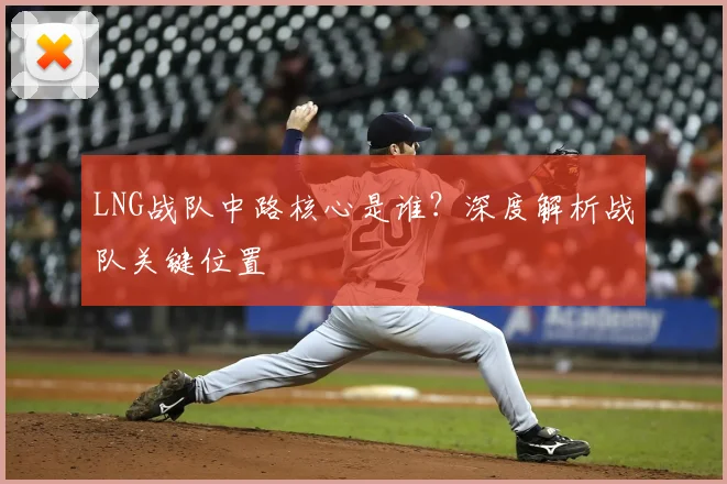LNG战队中路核心是谁?深度解析战队关键位置