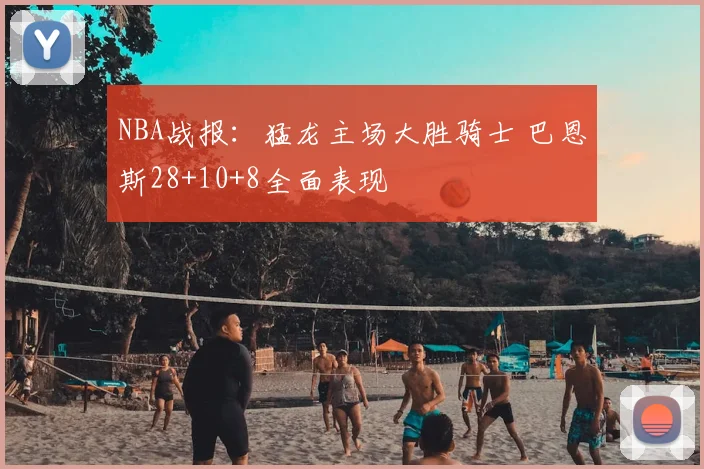NBA战报：猛龙主场大胜骑士 巴恩斯28+10+8全面表现