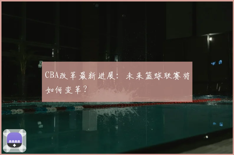 CBA改革最新进展：未来篮球联赛将如何变革？