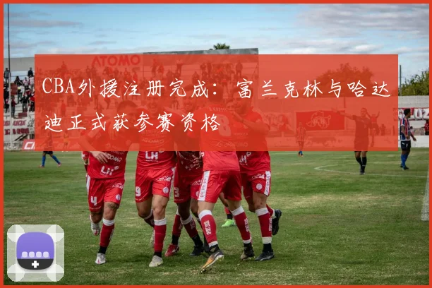 CBA外援注册完成：富兰克林与哈达迪正式获参赛资格