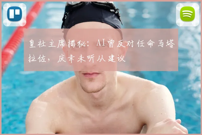 皇社主席揭秘：AI曾反对任命马塔拉佐，庆幸未听从建议