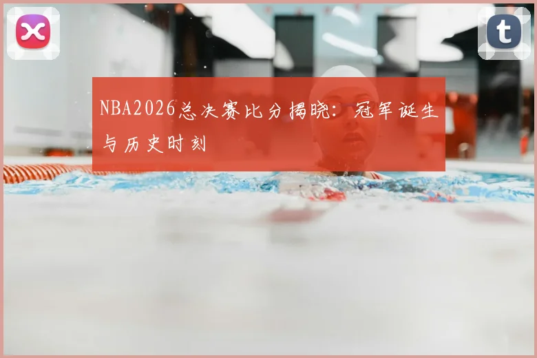 NBA2026总决赛比分揭晓：冠军诞生与历史时刻