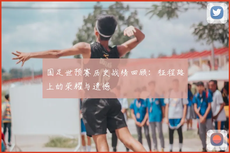 国足世预赛历史战绩回顾：征程路上的荣耀与遗憾