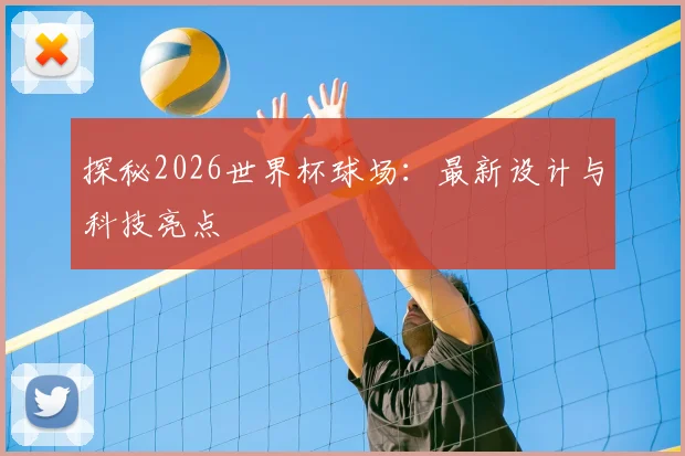 探秘2026世界杯球场：最新设计与科技亮点