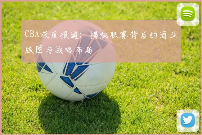 CBA深度报道：揭秘联赛背后的商业版图与战略布局