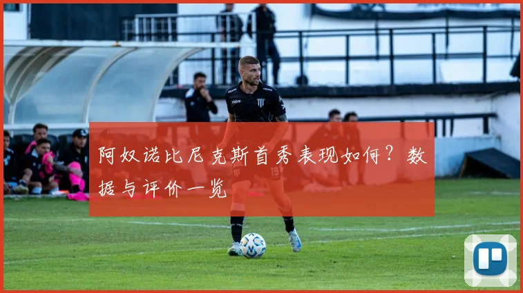 阿奴诺比尼克斯首秀表现如何？数据与评价一览