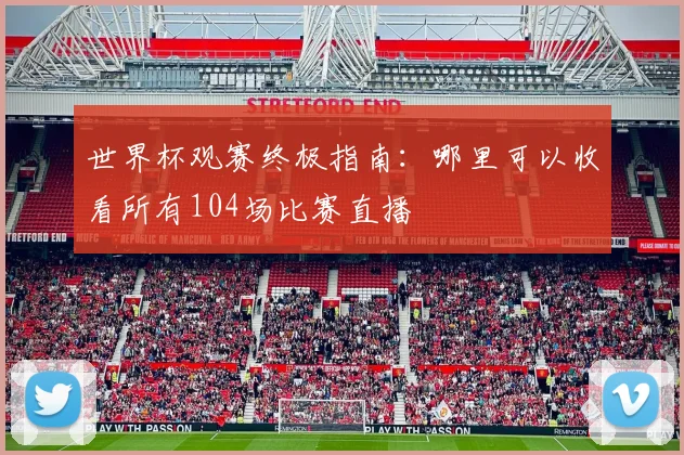 世界杯观赛终极指南：哪里可以收看所有104场比赛直播