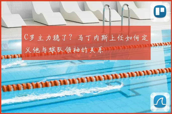 C罗主力稳了?马丁内斯上任如何定义他与球队领袖的关系