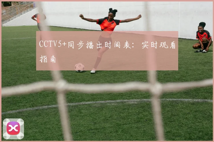 CCTV5+同步播出时间表：实时观看指南