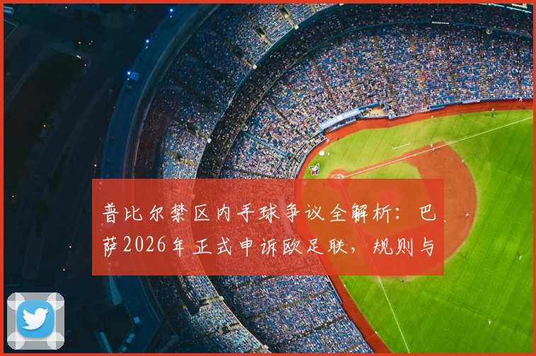 普比尔禁区内手球争议全解析：巴萨2026年正式申诉欧足联，规则与判罚焦点何在，后续影响深度探讨