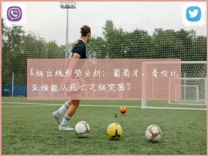 K组出线形势分析:葡萄牙、哥伦比亚谁能从死亡之组突围?