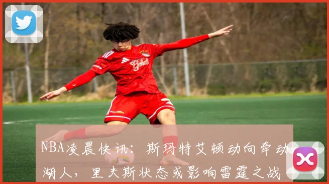 NBA凌晨快讯：斯玛特艾顿动向牵动湖人，里夫斯状态或影响雷霆之战