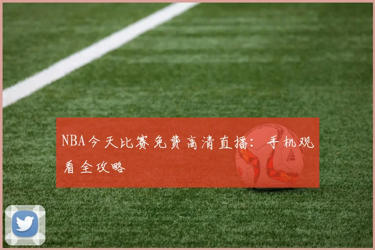 NBA今天比赛免费高清直播：手机观看全攻略