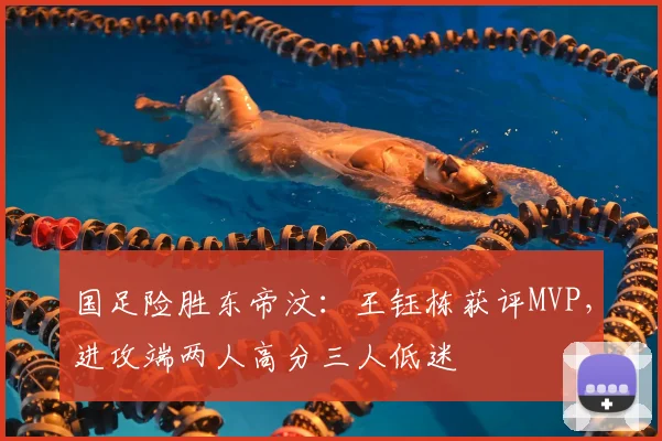 国足险胜东帝汶：王钰栋获评MVP，进攻端两人高分三人低迷
